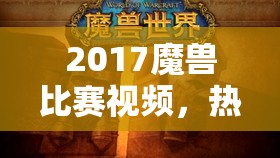 2017魔兽比赛视频，热血与策略的完美碰撞